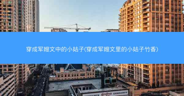 穿成军嫂文中的小姑子(穿成军嫂文里的小姑子竹香)