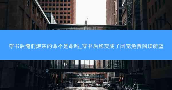 穿书后俺们炮灰的命不是命吗_穿书后炮灰成了团宠免费阅读蔚蓝 穿书后俺们炮灰的命不是命吗_穿书后炮灰成了团宠免费阅读蔚蓝