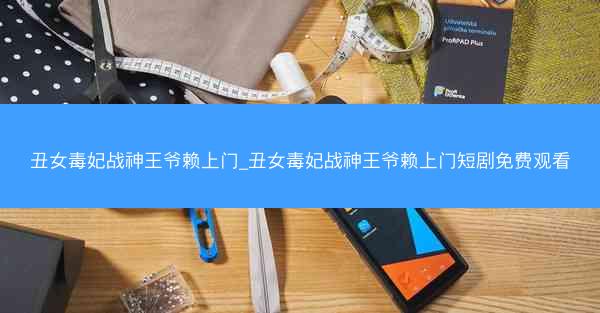丑女毒妃战神王爷赖上门_丑女毒妃战神王爷赖上门短剧免费观看 丑女毒妃战神王爷赖上门_丑女毒妃战神王爷赖上门短剧免费观看