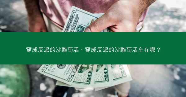 穿成反派的沙雕苟活、穿成反派的沙雕苟活车在哪？