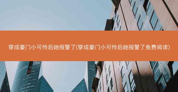 穿成豪门小可怜后她报警了(穿成豪门小可怜后她报警了免费阅读)