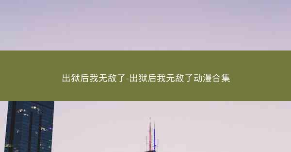 出狱后我无敌了-出狱后我无敌了动漫合集
