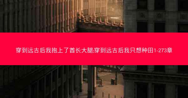 穿到远古后我抱上了酋长大腿;穿到远古后我只想种田1-273章