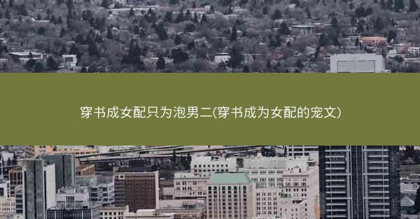 穿书成女配只为泡男二(穿书成为女配的宠文)
