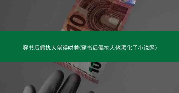 穿书后偏执大佬得哄着(穿书后偏执大佬黑化了小说网)