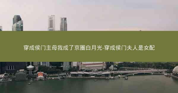 穿成侯门主母我成了京圈白月光-穿成侯门夫人是女配 穿成侯门主母我成了京圈白月光-穿成侯门夫人是女配
