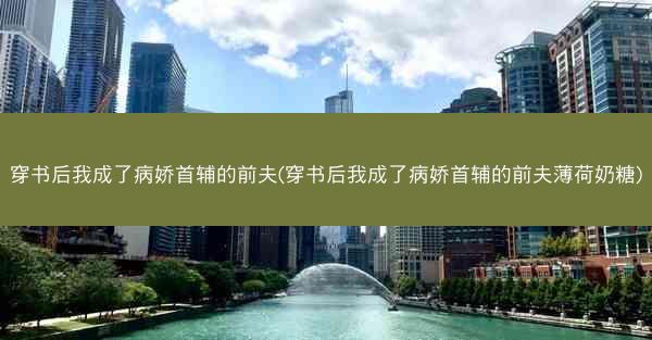 穿书后我成了病娇首辅的前夫(穿书后我成了病娇首辅的前夫薄荷奶糖)