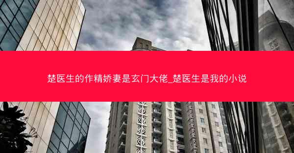 楚医生的作精娇妻是玄门大佬_楚医生是我的小说