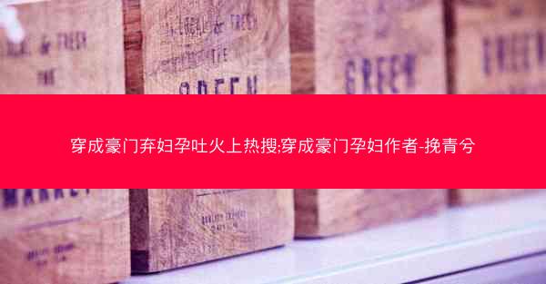穿成豪门弃妇孕吐火上热搜;穿成豪门孕妇作者-挽青兮