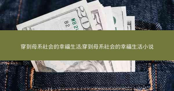 穿到母系社会的幸福生活;穿到母系社会的幸福生活小说