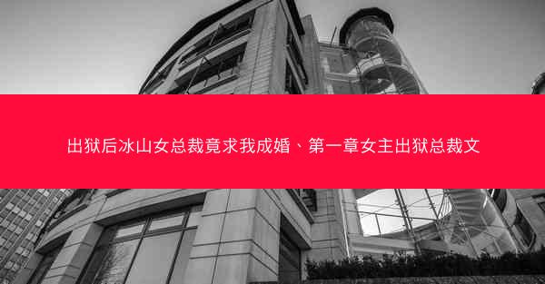 出狱后冰山女总裁竟求我成婚、第一章女主出狱总裁文