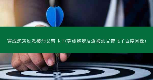穿成炮灰反派被师父带飞了(穿成炮灰反派被师父带飞了百度网盘)
