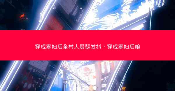 穿成寡妇后全村人瑟瑟发抖、穿成寡妇后娘