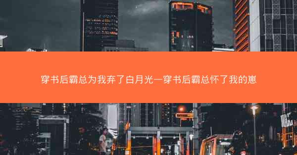 穿书后霸总为我弃了白月光—穿书后霸总怀了我的崽