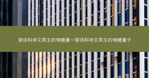 穿成科举文男主的锦鲤妻—穿成科举文男主的锦鲤妻子