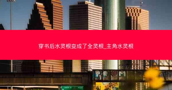 穿书后水灵根变成了全灵根_主角水灵根