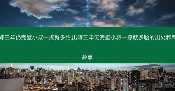 出嫁三年仍完璧小叔一撩就多胎,出嫁三年仍完璧小叔一撩就多胎的出处和背景故事