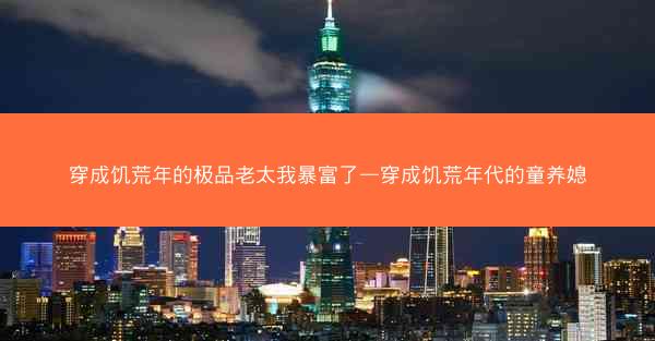 穿成饥荒年的极品老太我暴富了—穿成饥荒年代的童养媳