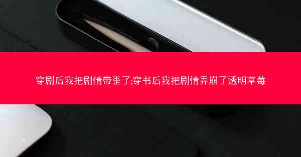 穿剧后我把剧情带歪了;穿书后我把剧情弄崩了透明草莓