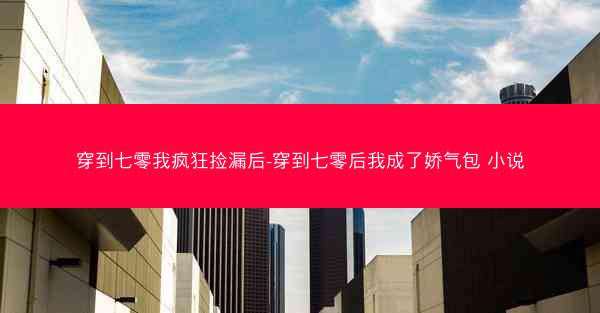 穿到七零我疯狂捡漏后-穿到七零后我成了娇气包 小说