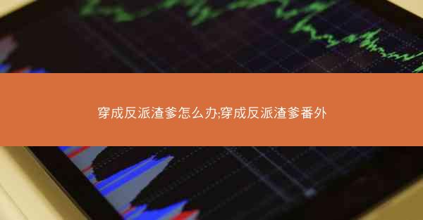 穿成反派渣爹怎么办;穿成反派渣爹番外 穿成反派渣爹怎么办;穿成反派渣爹番外