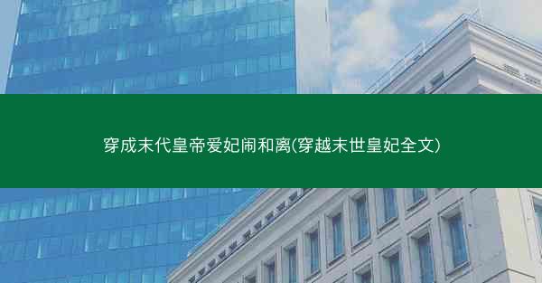 穿成末代皇帝爱妃闹和离(穿越末世皇妃全文)