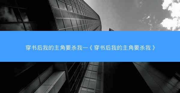 穿书后我的主角要杀我—《穿书后我的主角要杀我》