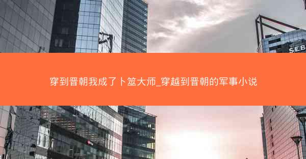 穿到晋朝我成了卜筮大师_穿越到晋朝的军事小说 穿到晋朝我成了卜筮大师_穿越到晋朝的军事小说