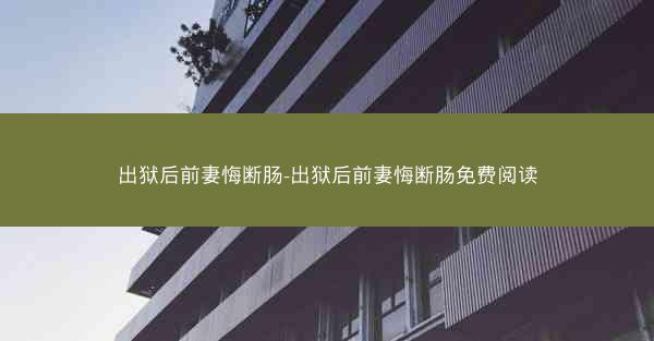 出狱后前妻悔断肠-出狱后前妻悔断肠免费阅读