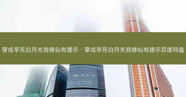 穿成早死白月光我修仙有提示、穿成早死白月光我修仙有提示百度网盘