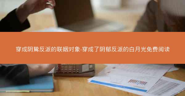 穿成阴鸷反派的联姻对象-穿成了阴郁反派的白月光免费阅读