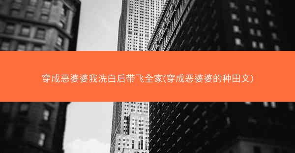 穿成恶婆婆我洗白后带飞全家(穿成恶婆婆的种田文)