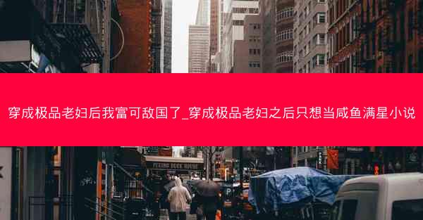 穿成极品老妇后我富可敌国了_穿成极品老妇之后只想当咸鱼满星小说