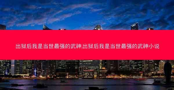 出狱后我是当世最强的武神,出狱后我是当世最强的武神小说