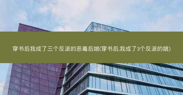 穿书后我成了三个反派的恶毒后娘(穿书后,我成了3个反派的娘) 穿书后我成了三个反派的恶毒后娘(穿书后,我成了3个反派的娘)