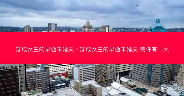 穿成女主的早逝未婚夫、穿成女主的早逝未婚夫 或许有一天