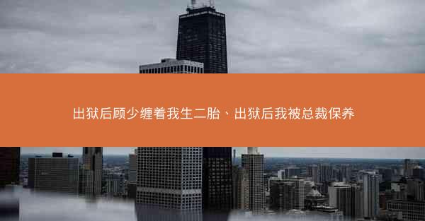 出狱后顾少缠着我生二胎、出狱后我被总裁保养