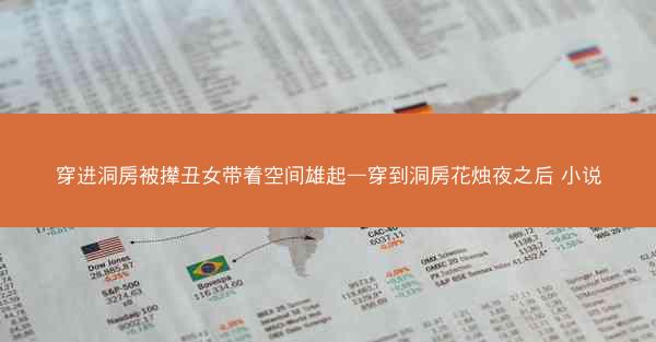 穿进洞房被撵丑女带着空间雄起—穿到洞房花烛夜之后 小说 穿进洞房被撵丑女带着空间雄起—穿到洞房花烛夜之后 小说