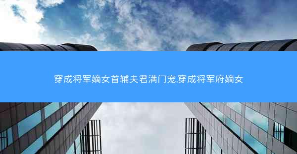 穿成将军嫡女首辅夫君满门宠,穿成将军府嫡女