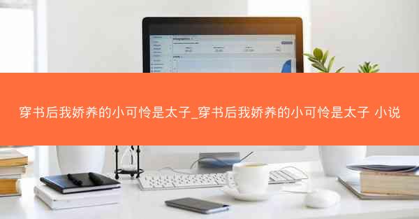 穿书后我娇养的小可怜是太子_穿书后我娇养的小可怜是太子 小说