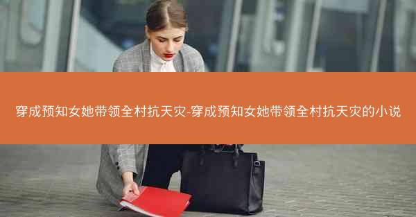 穿成预知女她带领全村抗天灾-穿成预知女她带领全村抗天灾的小说
