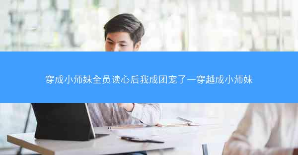 穿成小师妹全员读心后我成团宠了—穿越成小师妹