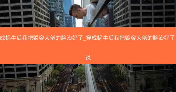 穿成蜗牛后我把毁容大佬的脸治好了_穿成蜗牛后我把毁容大佬的脸治好了 小说