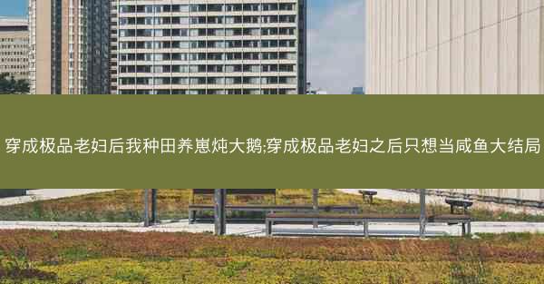 穿成极品老妇后我种田养崽炖大鹅;穿成极品老妇之后只想当咸鱼大结局