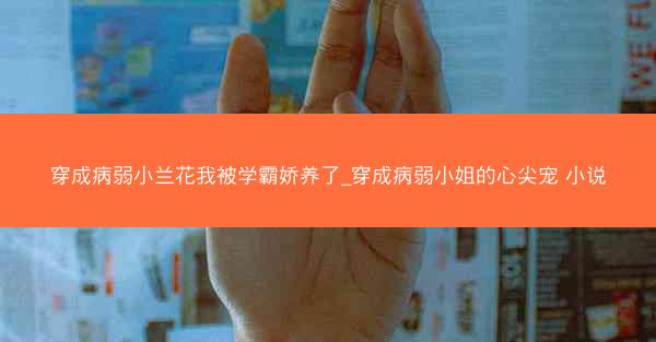 穿成病弱小兰花我被学霸娇养了_穿成病弱小姐的心尖宠 小说
