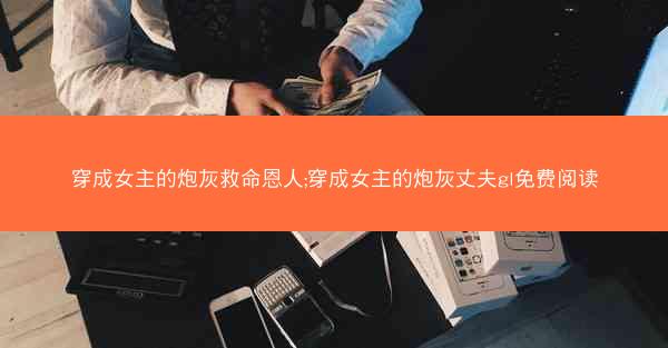 穿成女主的炮灰救命恩人;穿成女主的炮灰丈夫gl免费阅读