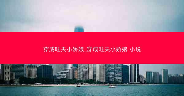 穿成旺夫小娇娘_穿成旺夫小娇娘 小说 穿成旺夫小娇娘_穿成旺夫小娇娘 小说