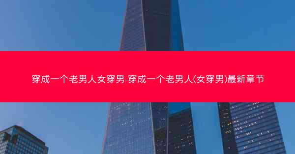 穿成一个老男人女穿男-穿成一个老男人(女穿男)最新章节