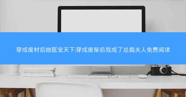 穿成废材后她医宠天下;穿成废柴后我成了总裁夫人免费阅读