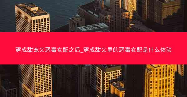穿成甜宠文恶毒女配之后_穿成甜文里的恶毒女配是什么体验